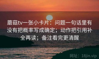 蘑菇tv一张小卡片：问题一句话里有没有把概率写成确定；动作把引用补全再读；备注看完更清醒