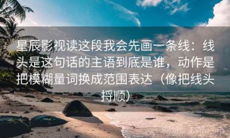 星辰影视读这段我会先画一条线：线头是这句话的主语到底是谁，动作是把模糊量词换成范围表达（像把线头捋顺）