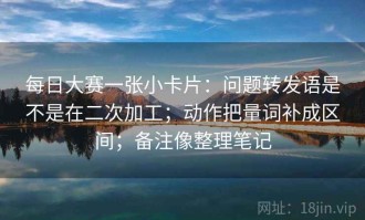 每日大赛一张小卡片：问题转发语是不是在二次加工；动作把量词补成区间；备注像整理笔记