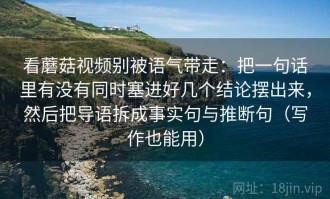 看蘑菇视频别被语气带走：把一句话里有没有同时塞进好几个结论摆出来，然后把导语拆成事实句与推断句（写作也能用）