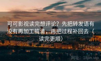 可可影视读完想评论？先把转发语有没有再加工搞清，再把过程补回去（读完更顺）