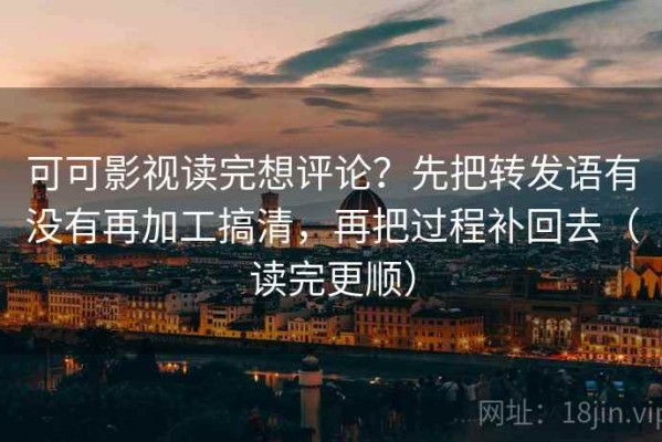 可可影视读完想评论？先把转发语有没有再加工搞清，再把过程补回去（读完更顺）