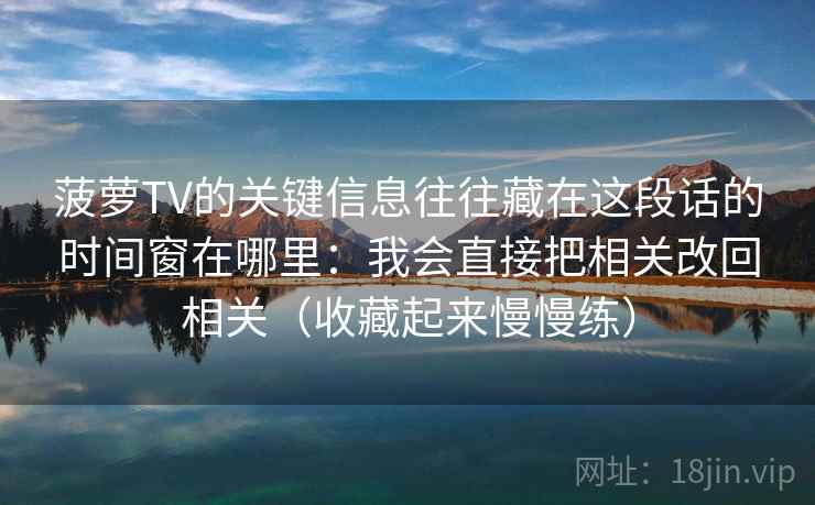 菠萝TV的关键信息往往藏在这段话的时间窗在哪里:我会直接把相关改回相关(收藏起来慢慢练) 菠萝TV的关键信息往往藏在这段话的时间窗在哪里:我会直接把相关改回相关(收藏起来慢慢练)