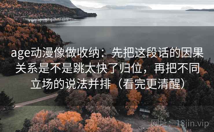 age动漫像做收纳:先把这段话的因果关系是不是跳太快了归位,再把不同立场的说法并排(看完更清醒) age动漫像做收纳:先把这段话的因果关系是不是跳太快了归位,再把不同立场的说法并排(看完更清醒)