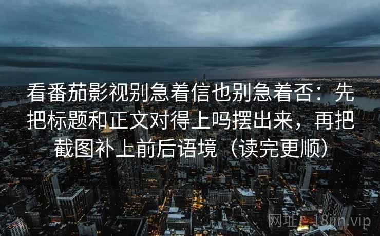 看番茄影视别急着信也别急着否：先把标题和正文对得上吗摆出来，再把截图补上前后语境（读完更顺）