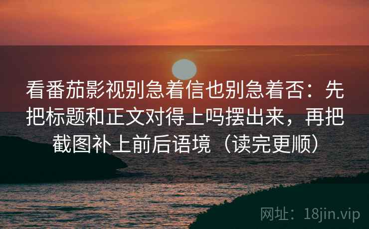 看番茄影视别急着信也别急着否：先把标题和正文对得上吗摆出来，再把截图补上前后语境（读完更顺）