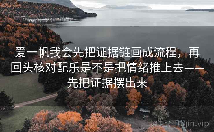 爱一帆我会先把证据链画成流程，再回头核对配乐是不是把情绪推上去——先把证据摆出来
