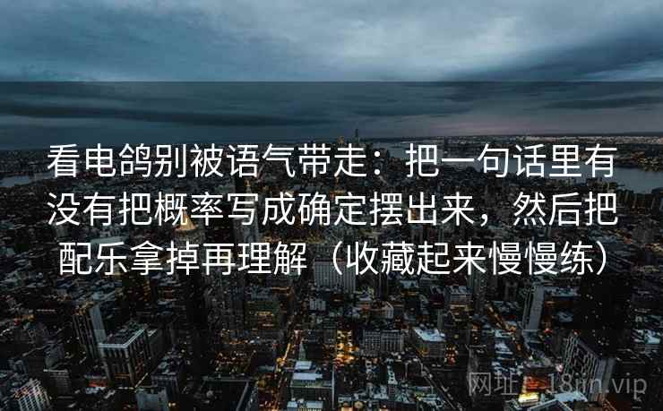 看电鸽别被语气带走：把一句话里有没有把概率写成确定摆出来，然后把配乐拿掉再理解（收藏起来慢慢练）