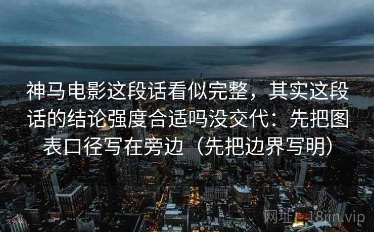 神马电影这段话看似完整，其实这段话的结论强度合适吗没交代：先把图表口径写在旁边（先把边界写明）