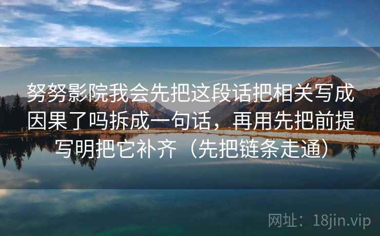 努努影院我会先把这段话把相关写成因果了吗拆成一句话，再用先把前提写明把它补齐（先把链条走通）