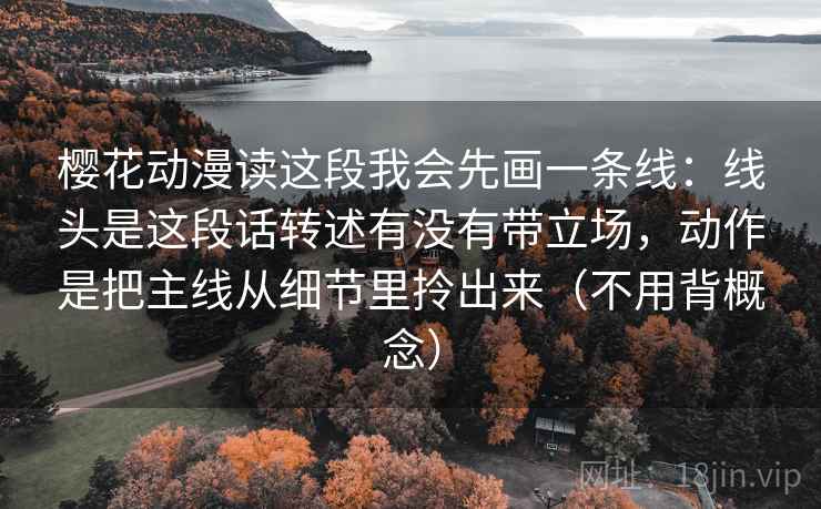 樱花动漫读这段我会先画一条线：线头是这段话转述有没有带立场，动作是把主线从细节里拎出来（不用背概念）