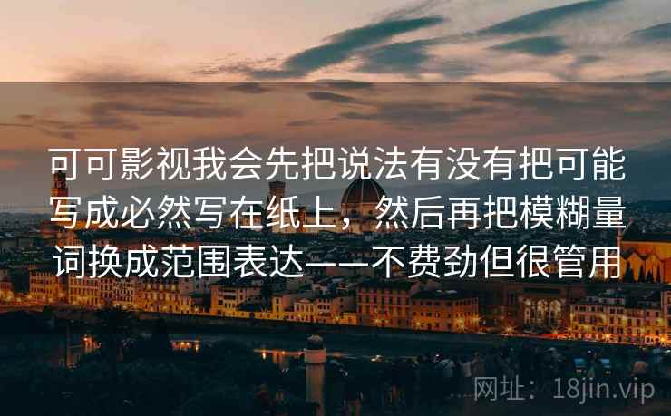 可可影视我会先把说法有没有把可能写成必然写在纸上,然后再把模糊量词换成范围表达——不费劲但很管用 可可影视我会先把说法有没有把可能写成必然写在纸上,然后再把模糊量词换成范围表达——不费劲但很管用