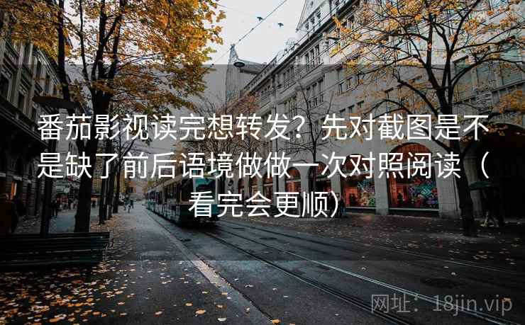 番茄影视读完想转发？先对截图是不是缺了前后语境做做一次对照阅读（看完会更顺）