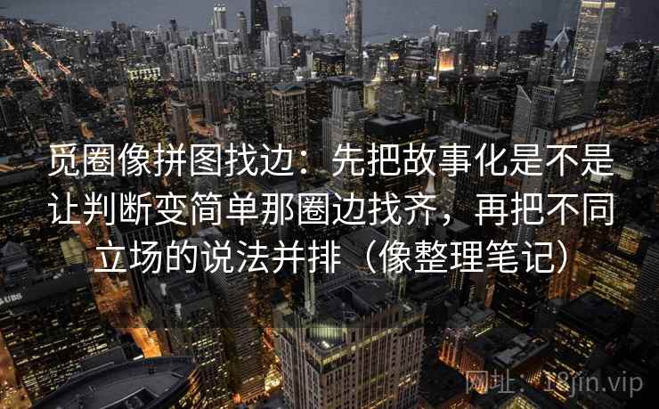 觅圈像拼图找边：先把故事化是不是让判断变简单那圈边找齐，再把不同立场的说法并排（像整理笔记）