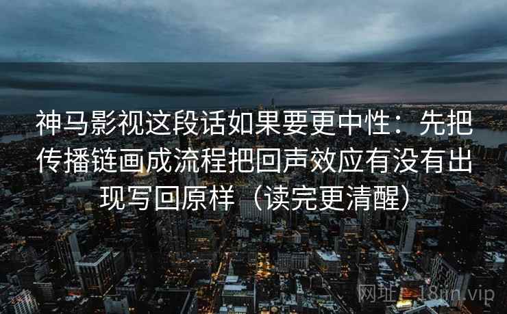 神马影视这段话如果要更中性：先把传播链画成流程把回声效应有没有出现写回原样（读完更清醒）