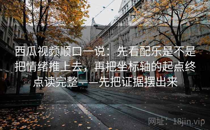西瓜视频顺口一说：先看配乐是不是把情绪推上去，再把坐标轴的起点终点读完整——先把证据摆出来