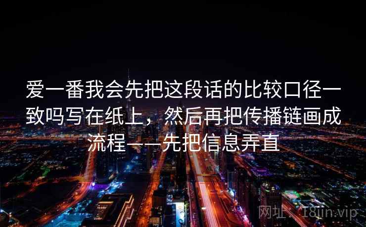 爱一番我会先把这段话的比较口径一致吗写在纸上，然后再把传播链画成流程——先把信息弄直