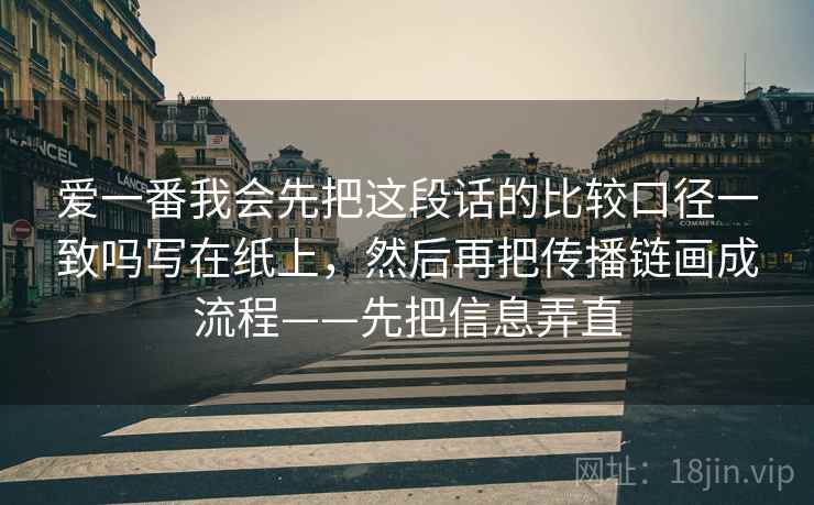 爱一番我会先把这段话的比较口径一致吗写在纸上，然后再把传播链画成流程——先把信息弄直