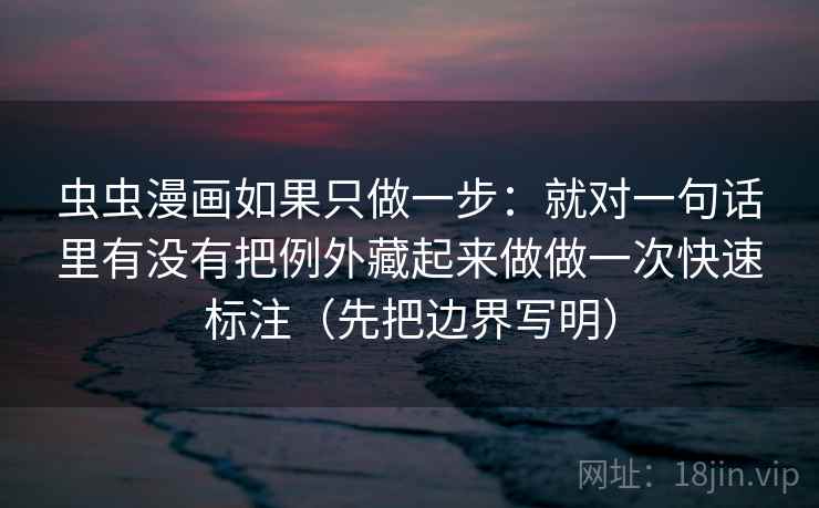 虫虫漫画如果只做一步:就对一句话里有没有把例外藏起来做做一次快速标注(先把边界写明) 虫虫漫画如果只做一步:就对一句话里有没有把例外藏起来做做一次快速标注(先把边界写明)