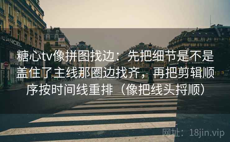 糖心tv像拼图找边:先把细节是不是盖住了主线那圈边找齐,再把剪辑顺序按时间线重排(像把线头捋顺) 糖心tv像拼图找边:先把细节是不是盖住了主线那圈边找齐,再把剪辑顺序按时间线重排(像把线头捋顺)