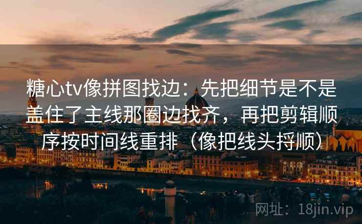 糖心tv像拼图找边:先把细节是不是盖住了主线那圈边找齐,再把剪辑顺序按时间线重排(像把线头捋顺) 糖心tv像拼图找边:先把细节是不是盖住了主线那圈边找齐,再把剪辑顺序按时间线重排(像把线头捋顺)