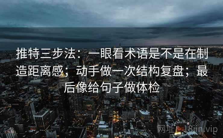 推特三步法：一眼看术语是不是在制造距离感；动手做一次结构复盘；最后像给句子做体检