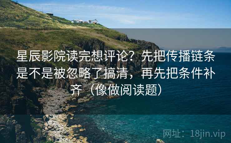 星辰影院读完想评论?先把传播链条是不是被忽略了搞清,再先把条件补齐(像做阅读题) 星辰影院读完想评论?先把传播链条是不是被忽略了搞清,再先把条件补齐(像做阅读题)