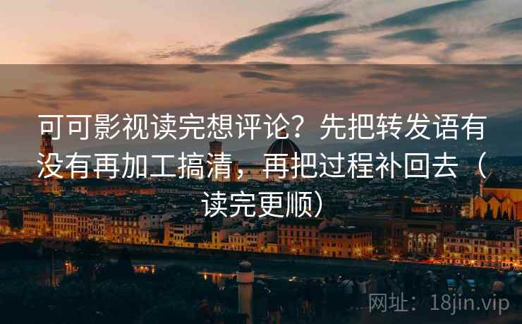 可可影视读完想评论?先把转发语有没有再加工搞清,再把过程补回去(读完更顺) 可可影视读完想评论?先把转发语有没有再加工搞清,再把过程补回去(读完更顺)