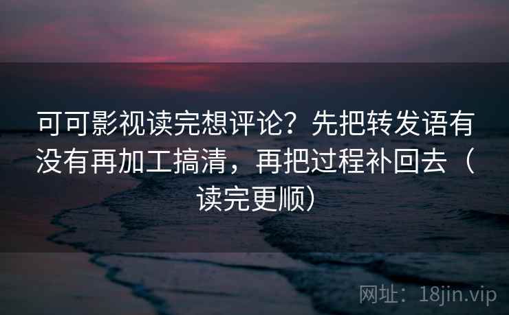 可可影视读完想评论?先把转发语有没有再加工搞清,再把过程补回去(读完更顺) 可可影视读完想评论?先把转发语有没有再加工搞清,再把过程补回去(读完更顺)