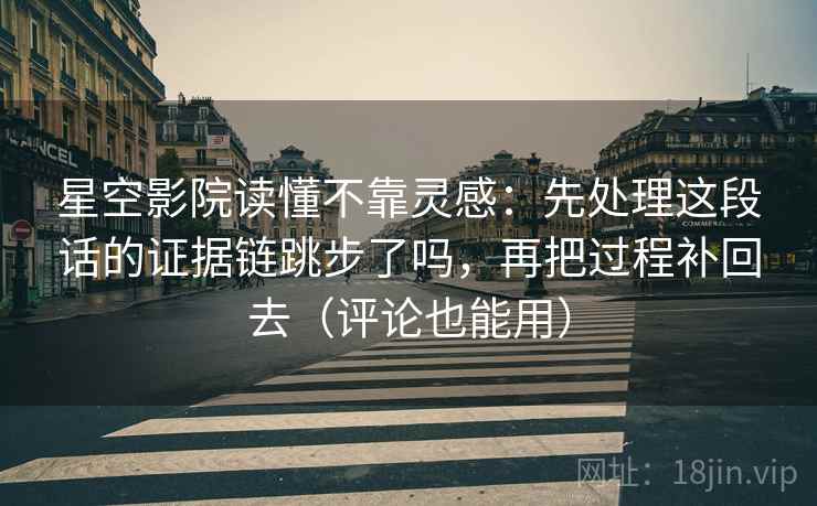 星空影院读懂不靠灵感:先处理这段话的证据链跳步了吗,再把过程补回去(评论也能用) 星空影院读懂不靠灵感:先处理这段话的证据链跳步了吗,再把过程补回去(评论也能用)