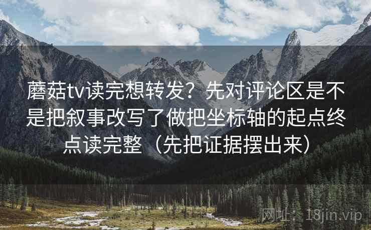 蘑菇tv读完想转发？先对评论区是不是把叙事改写了做把坐标轴的起点终点读完整（先把证据摆出来）