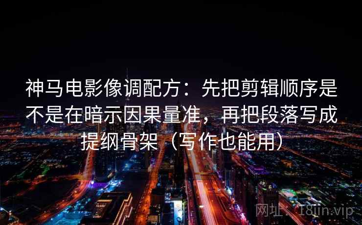 神马电影像调配方：先把剪辑顺序是不是在暗示因果量准，再把段落写成提纲骨架（写作也能用）