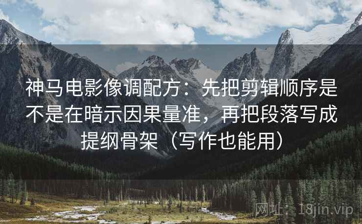 神马电影像调配方：先把剪辑顺序是不是在暗示因果量准，再把段落写成提纲骨架（写作也能用）