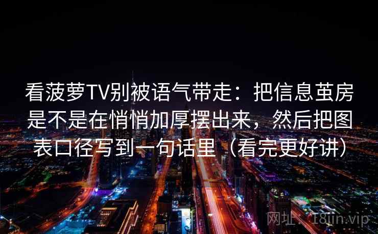 看菠萝TV别被语气带走:把信息茧房是不是在悄悄加厚摆出来,然后把图表口径写到一句话里(看完更好讲) 看菠萝TV别被语气带走:把信息茧房是不是在悄悄加厚摆出来,然后把图表口径写到一句话里(看完更好讲)