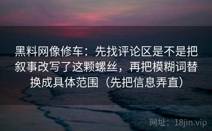 黑料网像修车：先找评论区是不是把叙事改写了这颗螺丝，再把模糊词替换成具体范围（先把信息弄直）