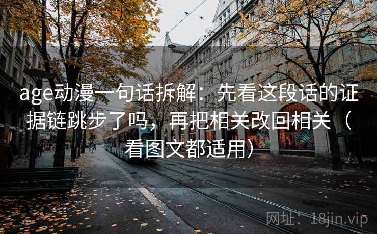 age动漫一句话拆解：先看这段话的证据链跳步了吗，再把相关改回相关（看图文都适用）