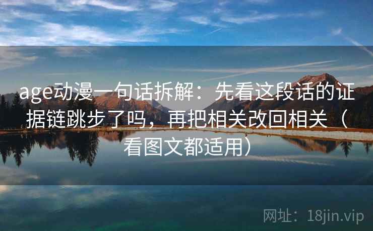 age动漫一句话拆解：先看这段话的证据链跳步了吗，再把相关改回相关（看图文都适用）