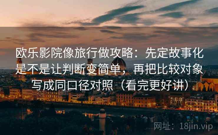 欧乐影院像旅行做攻略：先定故事化是不是让判断变简单，再把比较对象写成同口径对照（看完更好讲）