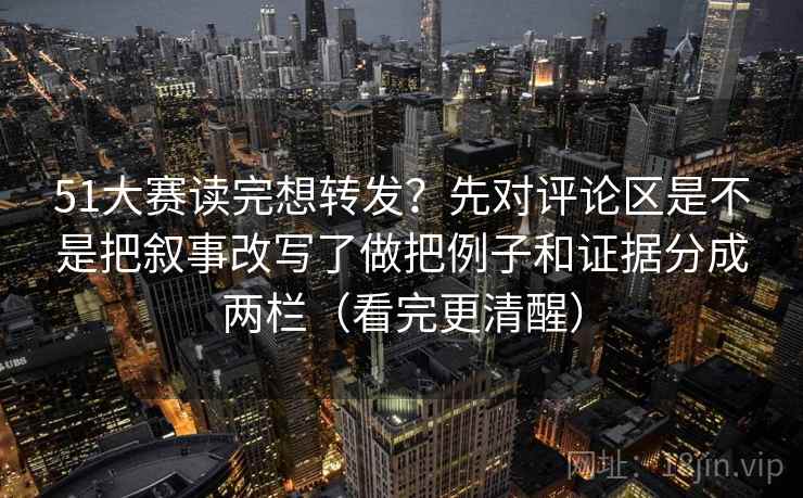 51大赛读完想转发？先对评论区是不是把叙事改写了做把例子和证据分成两栏（看完更清醒）