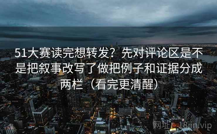 51大赛读完想转发？先对评论区是不是把叙事改写了做把例子和证据分成两栏（看完更清醒）