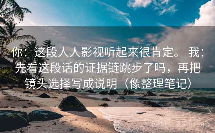 你：这段人人影视听起来很肯定。 我：先看这段话的证据链跳步了吗，再把镜头选择写成说明（像整理笔记）