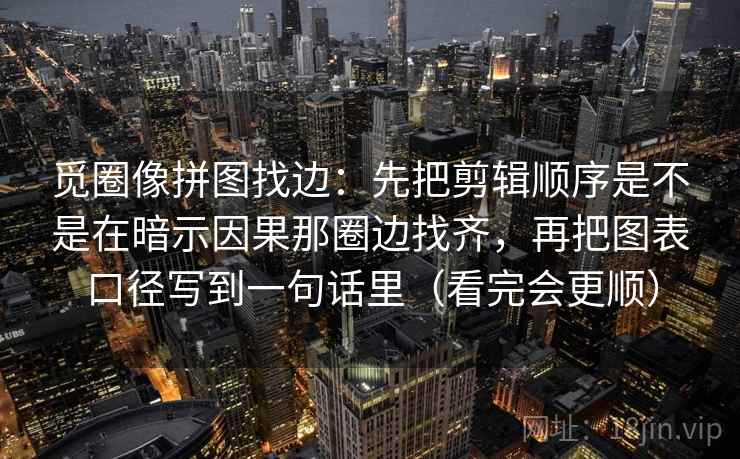 觅圈像拼图找边：先把剪辑顺序是不是在暗示因果那圈边找齐，再把图表口径写到一句话里（看完会更顺）