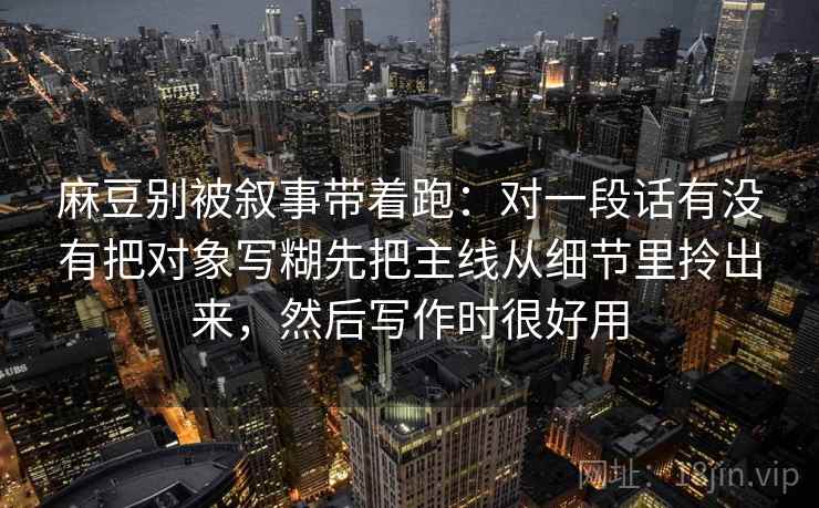 麻豆别被叙事带着跑：对一段话有没有把对象写糊先把主线从细节里拎出来，然后写作时很好用