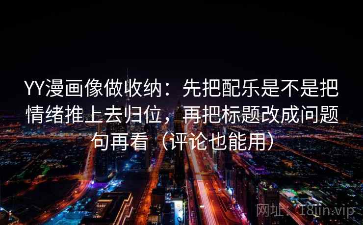 YY漫画像做收纳：先把配乐是不是把情绪推上去归位，再把标题改成问题句再看（评论也能用）