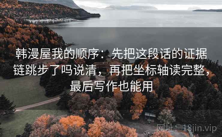 韩漫屋我的顺序：先把这段话的证据链跳步了吗说清，再把坐标轴读完整，最后写作也能用