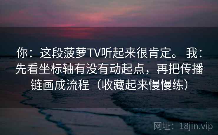 你：这段菠萝TV听起来很肯定。 我：先看坐标轴有没有动起点，再把传播链画成流程（收藏起来慢慢练）
