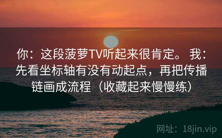 你：这段菠萝TV听起来很肯定。 我：先看坐标轴有没有动起点，再把传播链画成流程（收藏起来慢慢练）