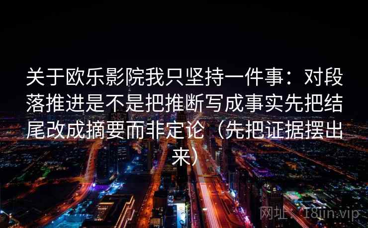 关于欧乐影院我只坚持一件事：对段落推进是不是把推断写成事实先把结尾改成摘要而非定论（先把证据摆出来）