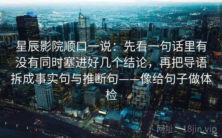 星辰影院顺口一说：先看一句话里有没有同时塞进好几个结论，再把导语拆成事实句与推断句——像给句子做体检