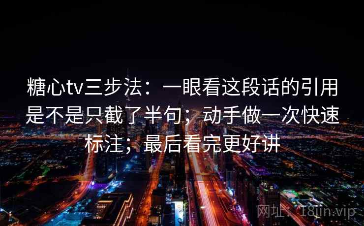 糖心tv三步法：一眼看这段话的引用是不是只截了半句；动手做一次快速标注；最后看完更好讲